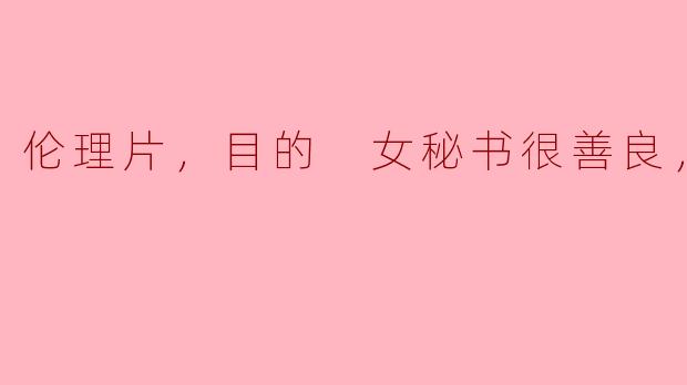 伦理片，目的 女秘书很善良，正片